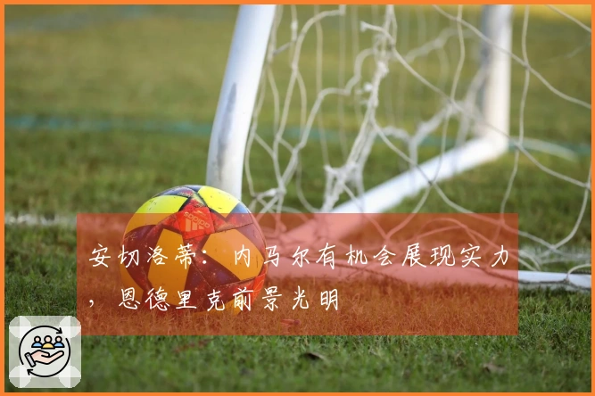 安切洛蒂：内马尔有机会展现实力，恩德里克前景光明