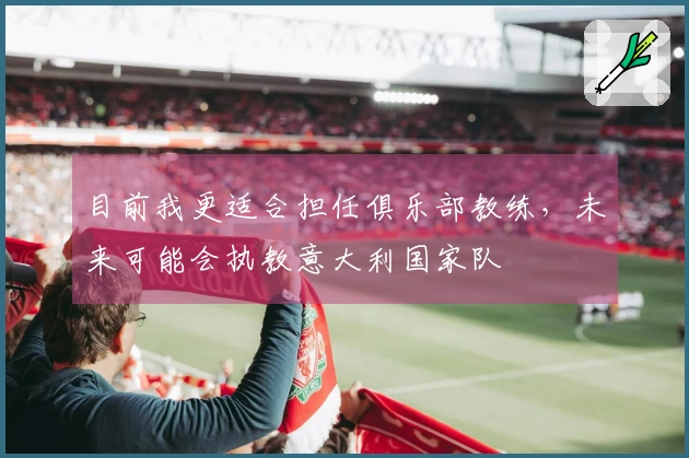 目前我更适合担任俱乐部教练，未来可能会执教意大利国家队