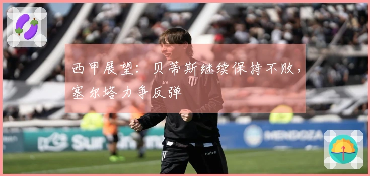 西甲展望：贝蒂斯继续保持不败，塞尔塔力争反弹