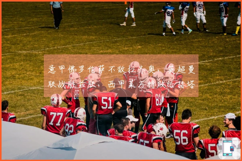 意甲佛罗伦萨不敌拉齐奥，英超曼联战胜兹联，西甲莱万特败给赫塔费