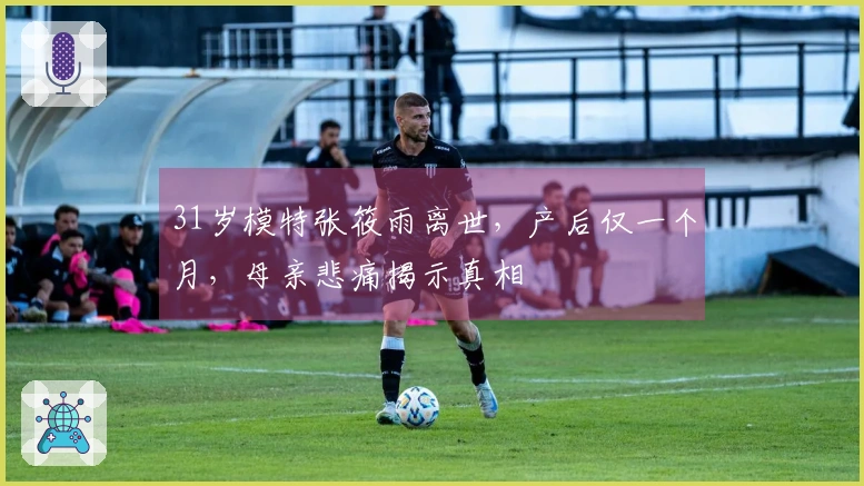 31岁模特张筱雨离世，产后仅一个月，母亲悲痛揭示真相