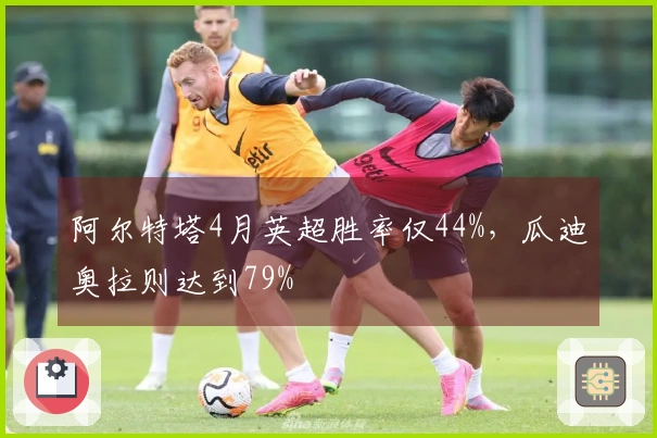 阿尔特塔4月英超胜率仅44%，瓜迪奥拉则达到79%