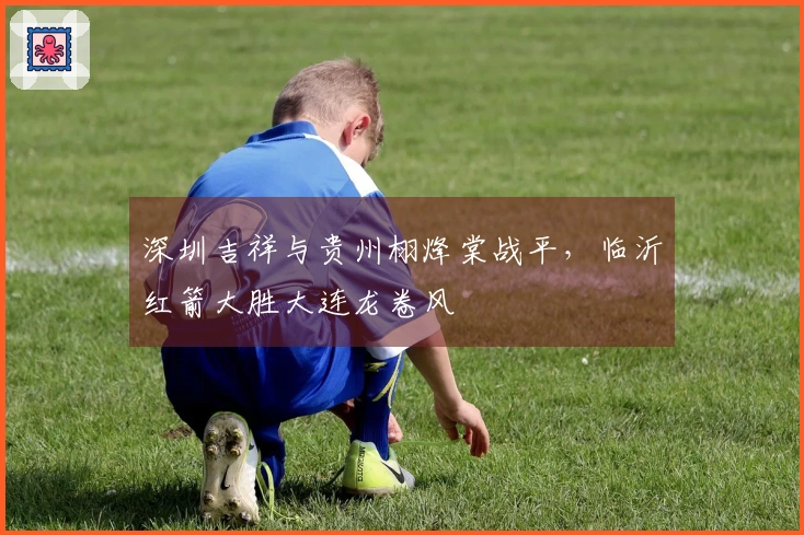 深圳吉祥与贵州栩烽棠战平，临沂红箭大胜大连龙卷风