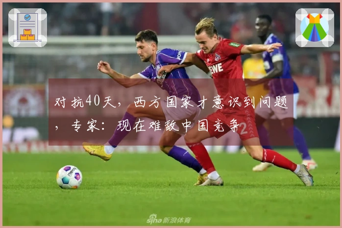 对抗40天，西方国家才意识到问题，专家：现在难敌中国竞争