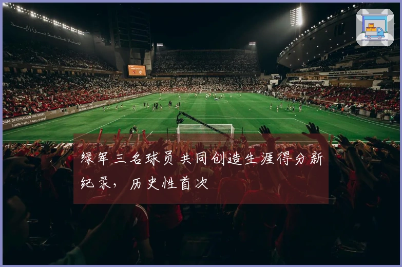 绿军三名球员共同创造生涯得分新纪录，历史性首次