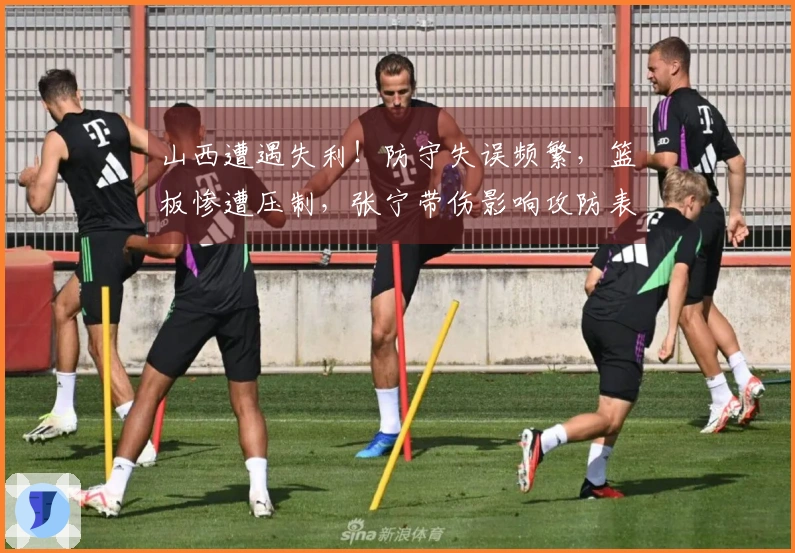 山西遭遇失利！防守失误频繁，篮板惨遭压制，张宁带伤影响攻防表现