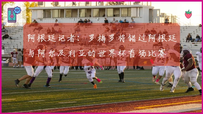 阿根廷记者：罗梅罗将错过阿根廷与阿尔及利亚的世界杯首场比赛