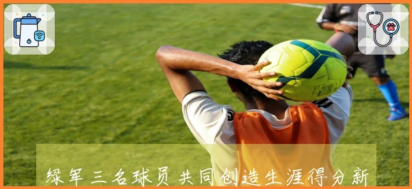 绿军三名球员共同创造生涯得分新纪录，历史性首次