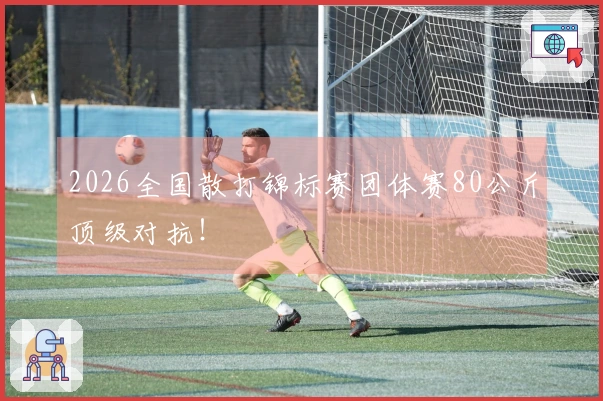 2026全国散打锦标赛团体赛80公斤顶级对抗！