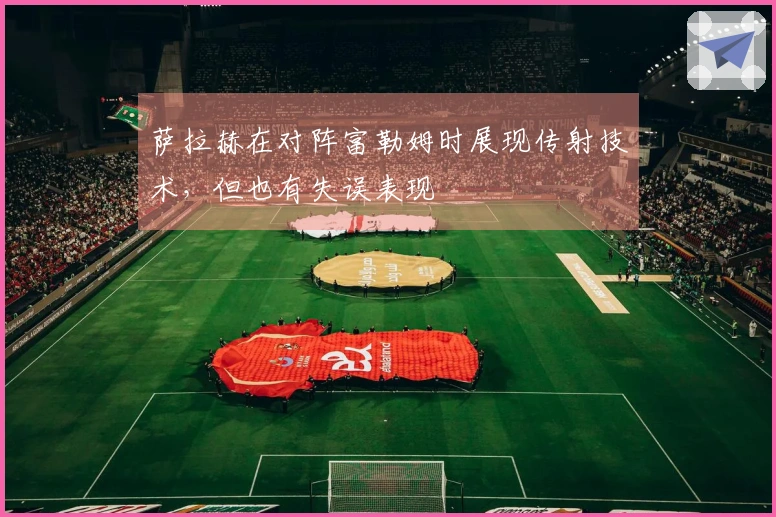 萨拉赫在对阵富勒姆时展现传射技术，但也有失误表现