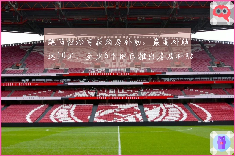 跑马拉松可获购房补助，最高补助达10万，至少6个地区推出房房补贴政策