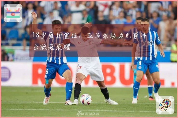 18岁勇担重任，亚马尔助力巴萨冲击欧冠荣耀