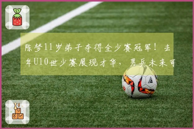 陈梦11岁弟子夺得全少赛冠军！去年U10世少赛展现才华，男乒未来可期？