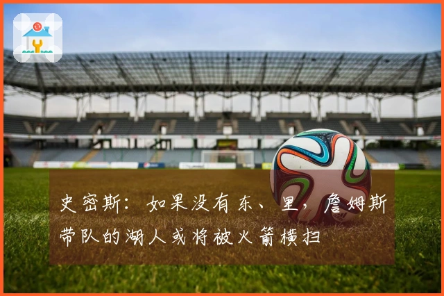 史密斯：如果没有东、里，詹姆斯带队的湖人或将被火箭横扫