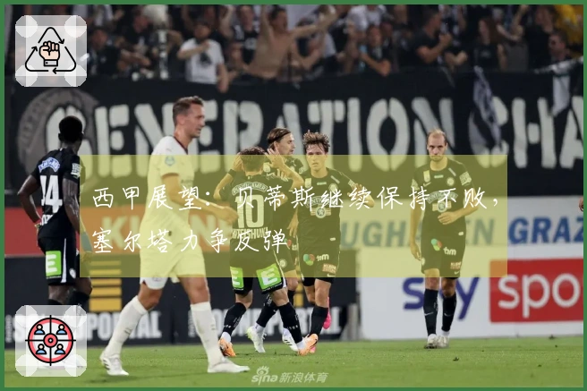 西甲展望：贝蒂斯继续保持不败，塞尔塔力争反弹