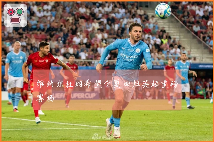 维纳尔杜姆希望今夏回归英超重磅赛场