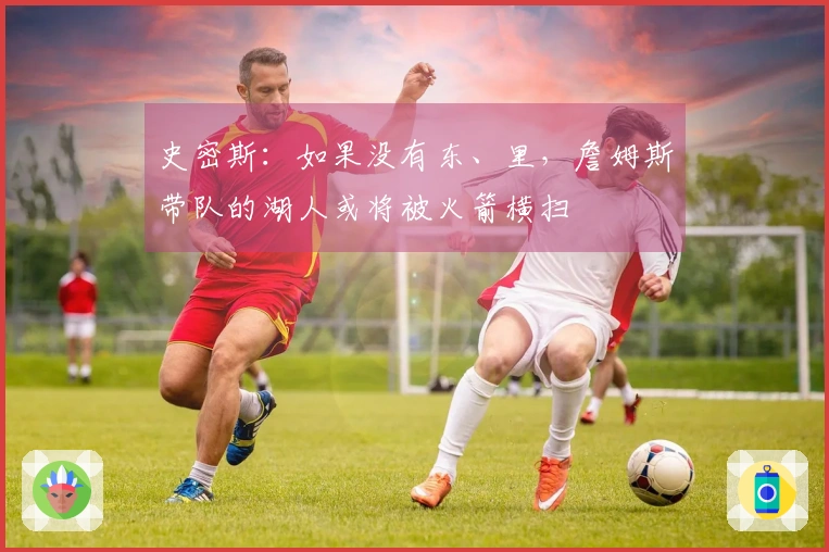 史密斯：如果没有东、里，詹姆斯带队的湖人或将被火箭横扫