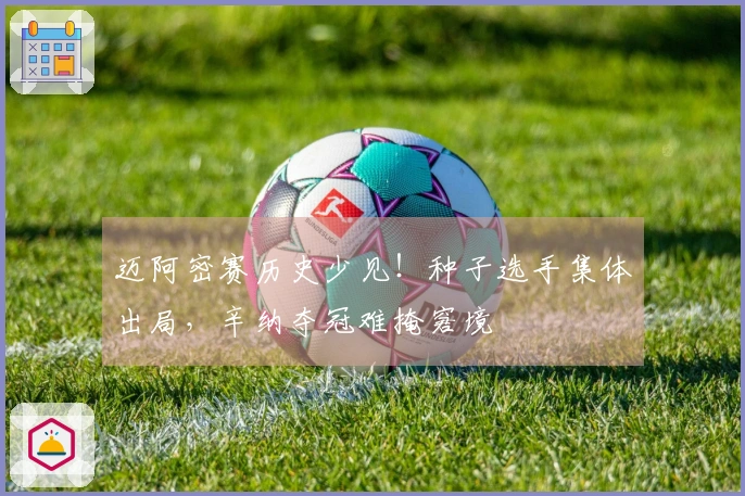 迈阿密赛历史少见！种子选手集体出局，辛纳夺冠难掩窘境