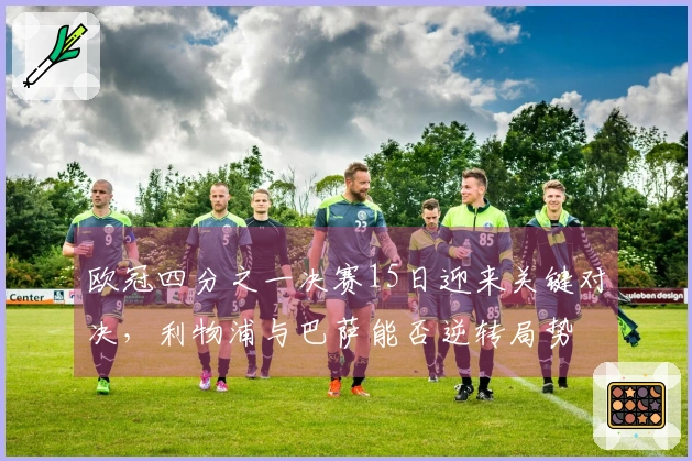 欧冠四分之一决赛15日迎来关键对决，利物浦与巴萨能否逆转局势