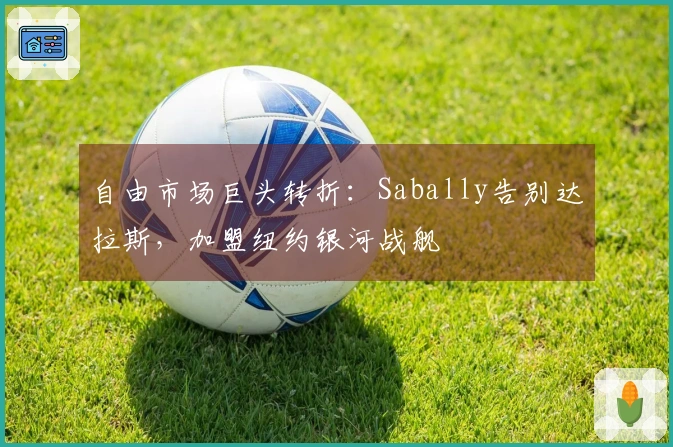 自由市场巨头转折：Sabally告别达拉斯，加盟纽约银河战舰